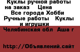 Куклы ручной работы на заказ  › Цена ­ 1 500 - Все города Хобби. Ручные работы » Куклы и игрушки   . Челябинская обл.,Аша г.